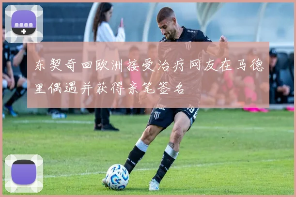 东契奇回欧洲接受治疗网友在马德里偶遇并获得亲笔签名