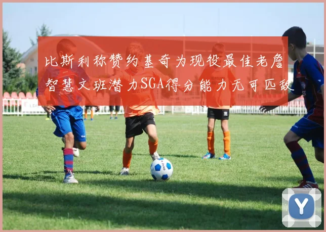 比斯利称赞约基奇为现役最佳老詹智慧文班潜力SGA得分能力无可匹敌