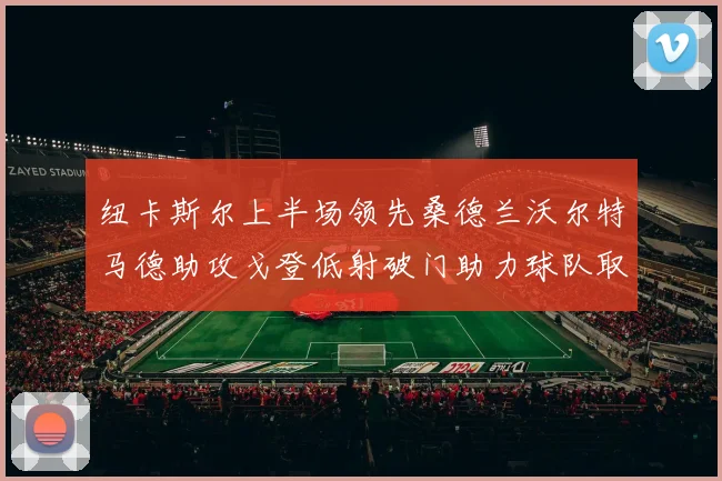 纽卡斯尔上半场领先桑德兰沃尔特马德助攻戈登低射破门助力球队取胜