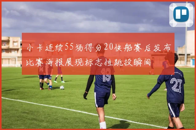 小卡连续55场得分20快船赛后发布比赛海报展现标志性跳投瞬间