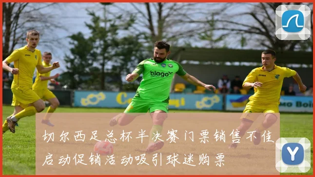 切尔西足总杯半决赛门票销售不佳启动促销活动吸引球迷购票