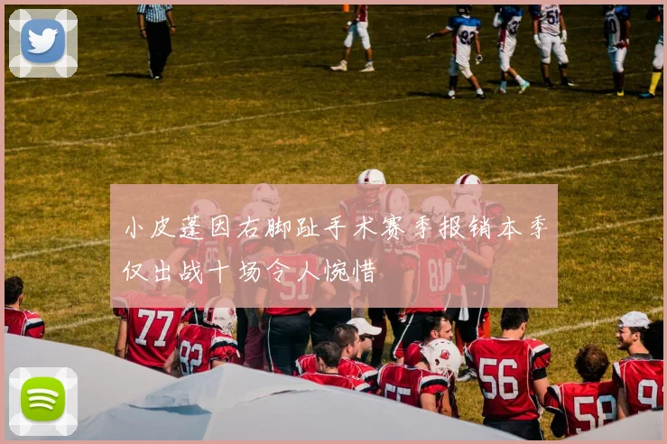小皮蓬因右脚趾手术赛季报销本季仅出战十场令人惋惜