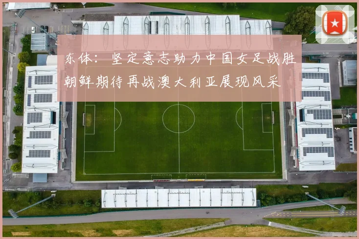 东体：坚定意志助力中国女足战胜朝鲜期待再战澳大利亚展现风采