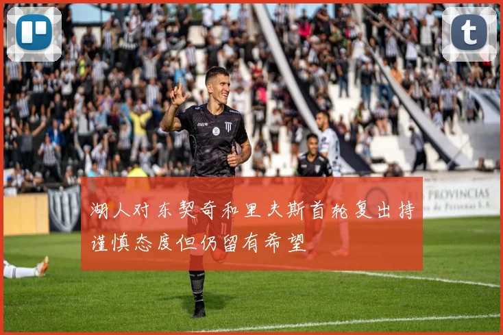湖人对东契奇和里夫斯首轮复出持谨慎态度但仍留有希望