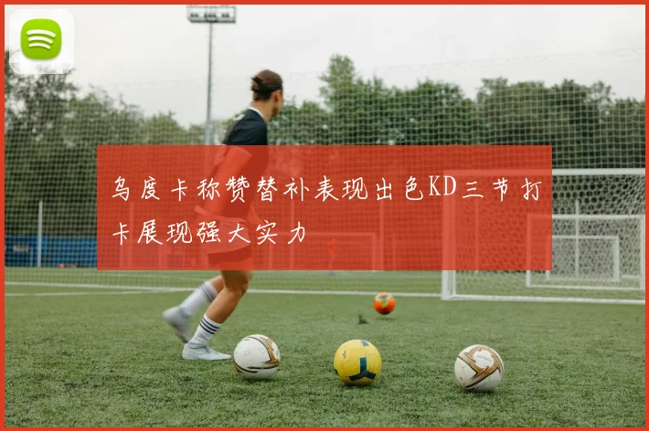 乌度卡称赞替补表现出色KD三节打卡展现强大实力