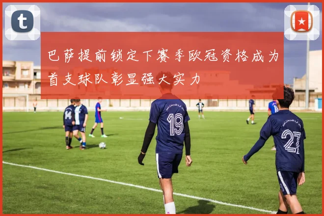巴萨提前锁定下赛季欧冠资格成为首支球队彰显强大实力