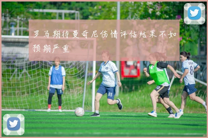 罗马期待曼奇尼伤情评估结果不如预期严重
