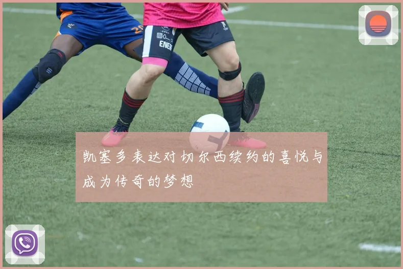 凯塞多表达对切尔西续约的喜悦与成为传奇的梦想