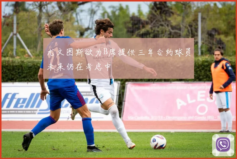 尤文图斯欲为B席提供三年合约球员未来仍在考虑中