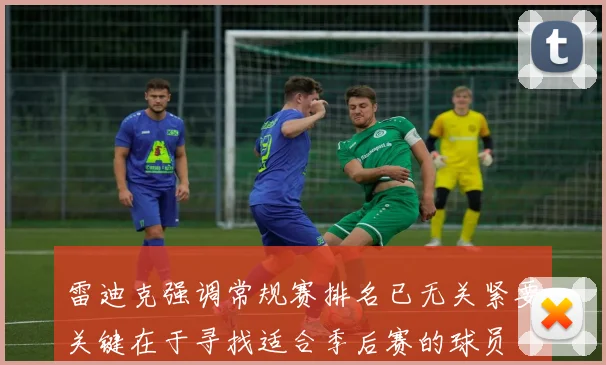 雷迪克强调常规赛排名已无关紧要关键在于寻找适合季后赛的球员