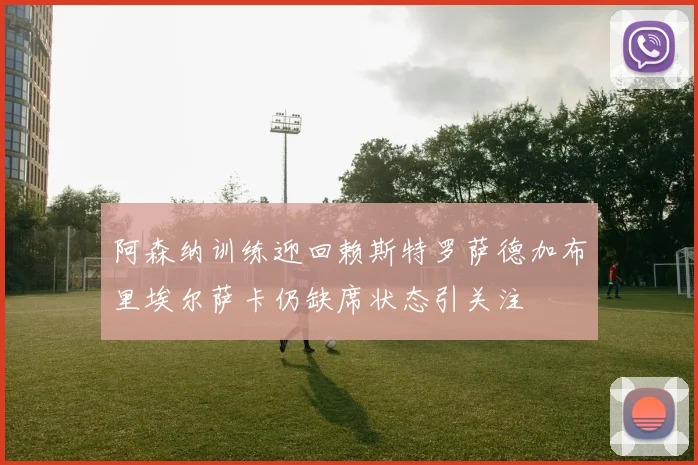 阿森纳训练迎回赖斯特罗萨德加布里埃尔萨卡仍缺席状态引关注