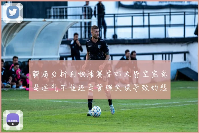 解局分析利物浦赛季四大皆空究竟是运气不佳还是管理失误导致的悲剧